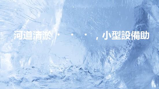 河道清淤，小型設備助力高效施工